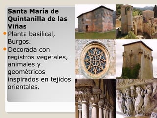 Santa María de
 Quintanilla de las
 Viñas
Planta basilical,
 Burgos.
Decorada con
 registros vegetales,
 animales y
 geométricos
 inspirados en tejidos
 orientales.
 