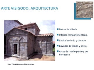 ARTE VISIGODO: ARQUITECTURA



                                Muros de sillería.

                                Interior compartimentado.

                                Capitel corintio y cimacio.

                                Bóvedas de cañón y arista.

                                Arcos de medio punto y de
                                 herradura.


   Sao Frutuoso de Montelios
 
