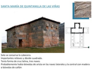 SANTA MARÍA DE QUINTANILLA DE LAS VIÑAS




Solo se conserva la cabecera.
Importantes relieves y ábside cuadrado.
Tenía forma de cruz latina, tres naves.
Probablemente había bóvedas de arista en las naves laterales y la central con madera
o bóvedas de cañón
 