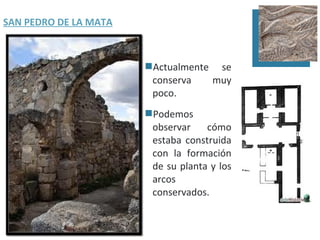 SAN PEDRO DE LA MATA



                       Actualmente se
                        conserva   muy
                        poco.
                       Podemos
                        observar    cómo
                        estaba construida
                        con la formación
                        de su planta y los
                        arcos
                        conservados.
 