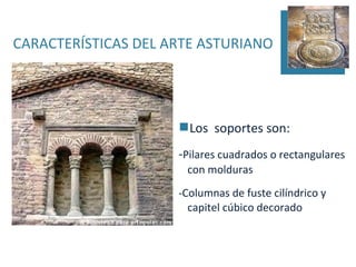 CARACTERÍSTICAS DEL ARTE ASTURIANO




                     Los soportes son:
                     -Pilares cuadrados o rectangulares
                      con molduras
                     -Columnas de fuste cilíndrico y
                       capitel cúbico decorado
 