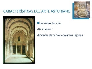 CARACTERÍSTICAS DEL ARTE ASTURIANO

                Las cubiertas son:

                -De madera
                -Bóvedas de cañón con arcos fajones.
 