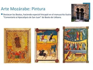 Arte Mozárabe: Pintura
 Destacan los Beatos, haciendo especial hincapié en el manuscrito ilustrado del
  “Comentario al Apocalipsis de San Juan” de Beato de Liébana.
 