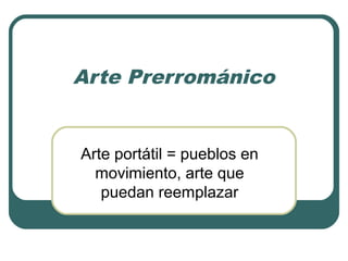 Arte Prerrománico
Arte portátil = pueblos en
movimiento, arte que
puedan reemplazar
 