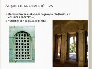 ARQUITECTURA. CARACTERÍSTICAS 
 Decoración con motivos de soga o cuerda (fustes de 
columnas, capiteles…) 
 Ventanas con celosías de piedra. 
 