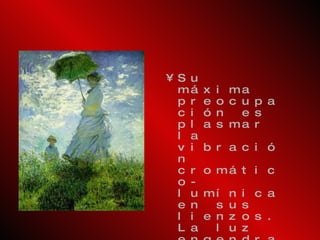 Su máxima preocupación es plasmar la vibración cromático-lumínica en sus lienzos. La luz engendra el color y la forma. Sus temas preferidos son las marinas, las escenas fluviales y los paisajes. Ejemplos:  Impresión atardecer ,  Regatas en Argentuil ,  Las amapolas ,  Paseo con sombrilla ,  La estación de San Lázaro,   La Catedral de Rouen . 