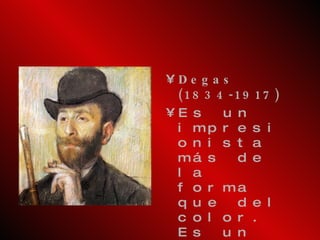 Degas (1834-1917) Es un impresionista más de la forma que del color. Es un hábil dibujante, le preocupó captar el movimiento con fidelidad, de ahí que desarrollara temas como las bailarinas y las carreras de caballos. 