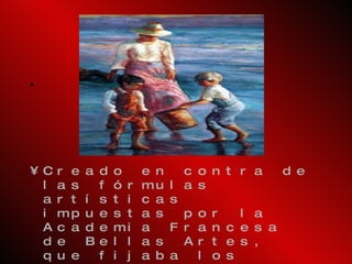 Creado en contra de las fórmulas artísticas impuestas por la Academia Francesa de Bellas Artes, que fijaba los modelos a seguir y patrocinaba las exposiciones oficiales en el Salón parisino.  El objetivo de los impresionistas era conseguir una representación del mundo espontánea y directa. 