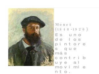 Monet (1840-1926) Es uno de los pintores que más contribuye al movimiento. Nunca derivó hacia otras corrientes artísticas, sino que se mantuvo fiel al Impresionismo hasta su muerte. 