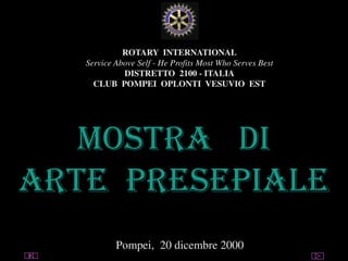 utente@dominio
ClubPompeiOplontiVesuvio
Est
ROTARY
ROTARY INTERNATIONAL
Service Above Self - He Profits Most Who Serves Best
DISTRETTO 2100 - ITALIA
CLUB POMPEI OPLONTI VESUVIO EST
MOSTRA DI
ARTE PRESEPIALE
Pompei, 20 dicembre 2000
 