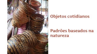 Objetos cotidianos
Padrões baseados na
natureza
 