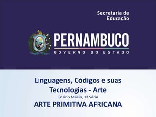 Linguagens, Códigos e suas
Tecnologias - Arte
Ensino Médio, 1ª Série
ARTE PRIMITIVA AFRICANA
 