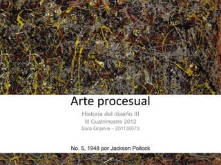 Arte procesual
    Historia del diseño III
     III Cuatrimestre 2012
    Sara Grijalva – 201130073



No. 5, 1948 por Jackson Pollock
 