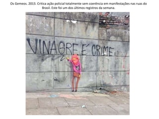 Os Gemeos. 2013. Critica ação policial totalmente sem coerência em manifestações nas ruas do
Brasil. Este foi um dos últimos registros da semana.
 
