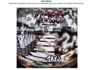 Binho Ribeiro
Artista de rua brasileiro, com artes de rua espalhadas pelo país e também em cidades internacionais.
 