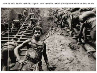 Fotos de Serra Pelada. Sebastião Salgado. 1986. Denuncia a exploração dos mineradores de Serra Pelada.
 