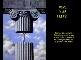 VIVE
Y SE
FELIZ!
Además da gracias a
Dios siempre por lo que
la vida te ha brindado y
no te enojes tanto por
lo que no te ha dado!!!
 