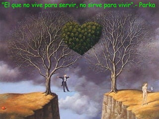 "El que no vive para servir, no sirve para vivir“.- Parka
 