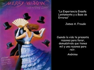 "La Experiencia Enseña
Lentamente y a Base de
Errores“
 
James A. Froude
Cuando la vida te presente
razones para llorar,
demuéstrale que tienes
mil y una razones para
reír.
Anónimo
 