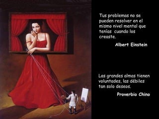 Tus problemas no se
pueden resolver en el
mismo nivel mental que
tenías cuando los
creaste.
Albert Einstein
Las grandes almas tienen
voluntades, las débiles
tan solo deseos.
Proverbio Chino
 