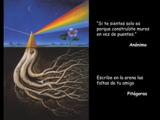 “Si te sientes solo es
porque construíste muros
en vez de puentes.”
Anónimo
Escribe en la arena las
faltas de tu amigo  
Pitágoras
 