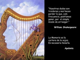 “Nuestras dudas son
traidoras y nos hacen
perder lo que, com
frecuencia, podríamos
ganar, por el simple
miedo de arriesgar.”
William Shakespeare
La Memoria es la
cartera de la vejez.
Es necesario llenarla.
Apolonio
 