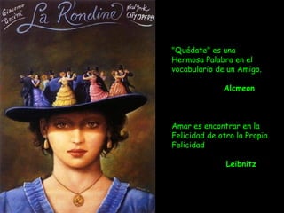 "Quédate" es una
Hermosa Palabra en el
vocabulario de un Amigo.
 
Alcmeon
Amar es encontrar en la
Felicidad de otro la Propia
Felicidad
Leibnitz
 