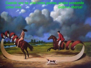 Cuando uno no vive como piensa, acaba pensando
como vive. Gabriel Marcel
 