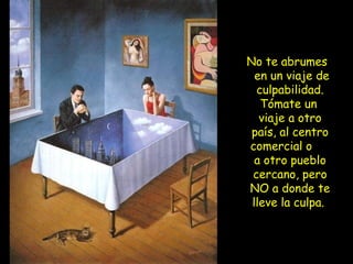 No te abrumes
en un viaje de
culpabilidad.
Tómate un
viaje a otro
país, al centro
comercial o
a otro pueblo
cercano, pero
NO a donde te
lleve la culpa.
 