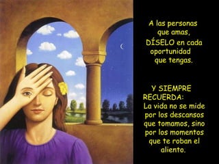 A las personas
que amas,
DÍSELO en cada
oportunidad
que tengas.
Y SIEMPRE
RECUERDA:
La vida no se mide
por los descansos
que tomamos, sino
por los momentos
que te roban el
aliento.
 