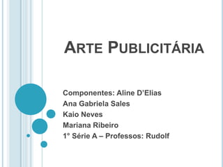 ARTE PUBLICITÁRIA
Componentes: Aline D’Elias
Ana Gabriela Sales
Kaio Neves
Mariana Ribeiro
1° Série A – Professos: Rudolf
 
