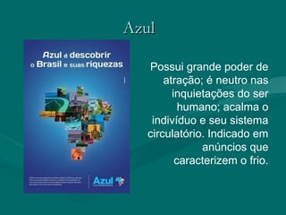 AzulAzul
Possui grande poder de
atração; é neutro nas
inquietações do ser
humano; acalma o
indivíduo e seu sistema
circulatório. Indicado em
anúncios que
caracterizem o frio.
 