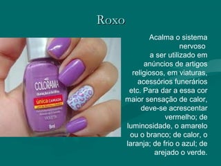RoxoRoxo
Acalma o sistema
nervoso
a ser utilizado em
anúncios de artigos
religiosos, em viaturas,
acessórios funerários
etc. Para dar a essa cor
maior sensação de calor,
deve-se acrescentar
vermelho; de
luminosidade, o amarelo
ou o branco; de calor, o
laranja; de frio o azul; de
arejado o verde.
 