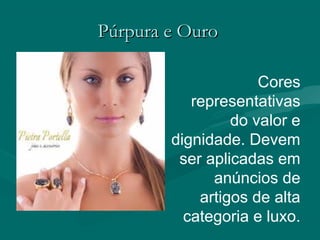 Púrpura e OuroPúrpura e Ouro
Cores
representativas
do valor e
dignidade. Devem
ser aplicadas em
anúncios de
artigos de alta
categoria e luxo.
 