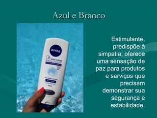 Azul e BrancoAzul e Branco
Estimulante,
predispõe à
simpatia; oferece
uma sensação de
paz para produtos
e serviços que
precisam
demonstrar sua
segurança e
estabilidade.
 