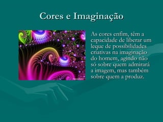 Cores e ImaginaçãoCores e Imaginação
As cores enfim, têm aAs cores enfim, têm a
capacidade de liberar umcapacidade de liberar um
leque de possibilidadesleque de possibilidades
criativas na imaginaçãocriativas na imaginação
do homem, agindo nãodo homem, agindo não
só sobre quem admirarásó sobre quem admirará
a imagem, mas tambéma imagem, mas também
sobre quem a produz.sobre quem a produz.
 