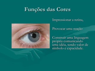 Funções das CoresFunções das Cores
Impressionar a retina,Impressionar a retina,
Provocar uma reaçãoProvocar uma reação
Construir uma linguagemConstruir uma linguagem
própria comunicandoprópria comunicando
uma idéia, tendo valor deuma idéia, tendo valor de
símbolo e capacidade.símbolo e capacidade.
 