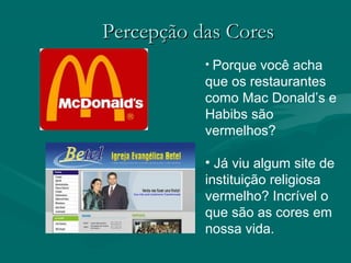 Percepção das CoresPercepção das Cores
• Porque você acha
que os restaurantes
como Mac Donald’s e
Habibs são
vermelhos?
• Já viu algum site de
instituição religiosa
vermelho? Incrível o
que são as cores em
nossa vida.
 