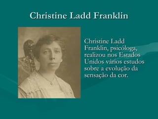 Christine Ladd FranklinChristine Ladd Franklin
Christine LaddChristine Ladd
Franklin, psicóloga,Franklin, psicóloga,
realizou nos Estadosrealizou nos Estados
Unidos vários estudosUnidos vários estudos
sobre a evolução dasobre a evolução da
sensação da cor.sensação da cor.
 