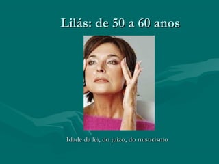 Lilás: de 50 a 60 anosLilás: de 50 a 60 anos
Idade da lei, do juízo, do misticismoIdade da lei, do juízo, do misticismo
 