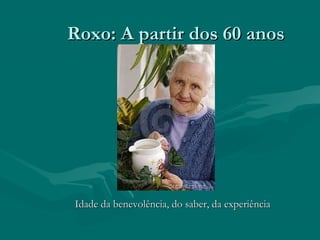 Roxo: A partir dos 60 anosRoxo: A partir dos 60 anos
Idade da benevolência, do saber, da experiênciaIdade da benevolência, do saber, da experiência
 