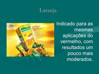LaranjaLaranja
Indicado para as
mesmas
aplicações do
vermelho, com
resultados um
pouco mais
moderados.
 