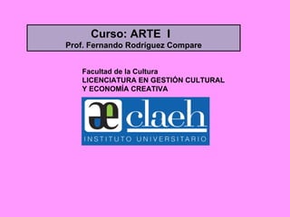 Facultad de la Cultura LICENCIATURA EN GESTIÓN CULTURAL Y ECONOMÍA CREATIVA Curso: ARTE  I  Prof. Fernando Rodríguez Compare 