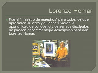 Lorenzo HomarFue el "maestro de maestros" para todos los que apreciaron su obra y quienes tuvieron la oportunidad de conocerlo y de ser sus discípulos no pueden encontrar mejor descripción para don Lorenzo Homar. 