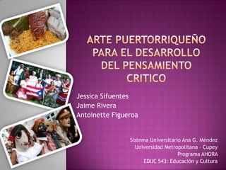 Jessica Sifuentes
Jaime Rivera
Antoinette Figueroa


                Sistema Universitario Ana G. Méndez
                  Universidad Metropolitana – Cupey
                                    Programa AHORA
                      EDUC 543: Educación y Cultura
 