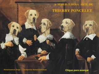 A MARAVILHOSA ARTE DE
THIERRY PONCELET
Renaissance Dogs – Cachorros Renascentistas
Clique para avançar
 