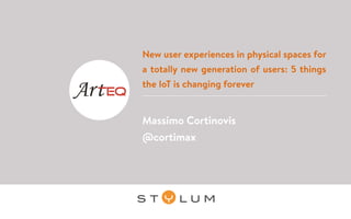 New user experiences in physical spaces for
a totally new generation of users: 5 things
the IoT is changing forever
Massimo Cortinovis
@cortimax
 