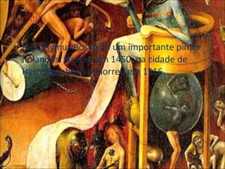 Hieronymus Bosch foi um importante pintor holandês. Nasceu em 1450, na cidade de Hertongenbosh e morreu em 1516. 
