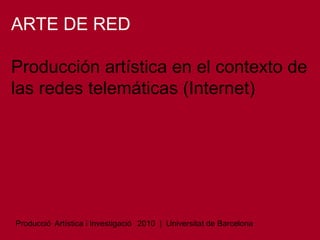 ARTE DE RED
Producción artística en el contexto de
las redes telemáticas (Internet)

Producció Artística i Investigació 2010 | Universitat de Barcelona

 