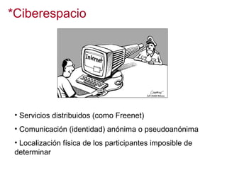 *Ciberespacio

• Servicios distribuidos (como Freenet)
• Comunicación (identidad) anónima o pseudoanónima
• Localización física de los participantes imposible de
determinar

 